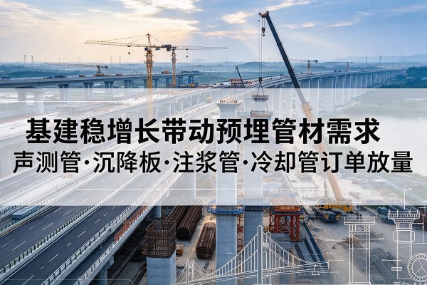 红桥区基建稳增长带动预埋监测管材需求,声测管、沉降板、注浆管订单持续放量
